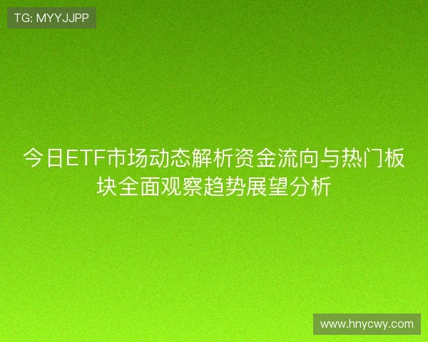 今日ETF市场动态解析资金流向与热门板块全面观察趋势展望分析 今日ETF市场动态解析资金流向与热门板块全面观察趋势展望分析