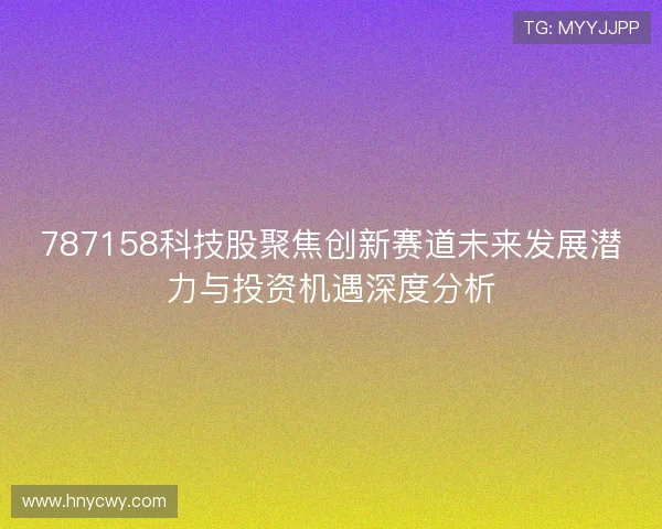 787158科技股聚焦创新赛道未来发展潜力与投资机遇深度分析 787158科技股聚焦创新赛道未来发展潜力与投资机遇深度分析