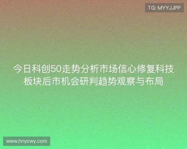 今日科创50走势分析市场信心修复科技板块后市机会研判趋势观察与布局 今日科创50走势分析市场信心修复科技板块后市机会研判趋势观察与布局